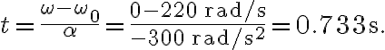 t=\frac{\omega-\omega_{0}}{\alpha}=\frac{0-220 \, \mathrm{rad} / \mathrm{s}}{-300 \, \mathrm{rad} / \mathrm{s}^{2}}=0.733 \mathrm{~s}.