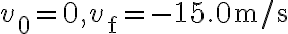 v_{0}=0, v_{\mathrm{f}}=-15.0 \mathrm{~m} / \mathrm{s}
