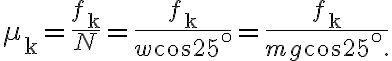\mu_{\mathrm{k}}=\frac{f_{\mathrm{k}}}{N}=\frac{f_{\mathrm{k}}}{w \cos 25^{\circ}}=\frac{f_{\mathrm{k}}}{m g \cos 25^{\circ} .}