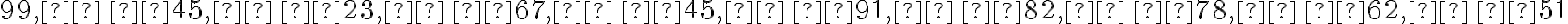 \mathrm{99,  \, 45,  \, 23,  \, 67,  \, 45,  \, 91,  \, 82,  \, 78,  \, 62,  \, 51}