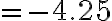 = -4.25