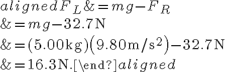 \begin{aligned} F_{L} &=m g-F_{R} \\ &=m g-32.7 \mathrm{~N} \\ &=(5.00 \mathrm{~kg})\left(9.80 \mathrm{~m} / \mathrm{s}^{2}\right)-32.7 \mathrm{~N} \\ &=16.3 \mathrm{~N}.\end{aligned}