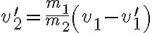 v_{2}^{\prime}=\frac{m_{1}}{m_{2}}\left(v_{1}-v_{1}^{\prime}\right)