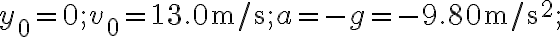 y_{0}=0 ; v_{0}=13.0 \mathrm{~m} / \mathrm{s} ; a=-g=-9.80 \mathrm{~m} / \mathrm{s}^{2} ;