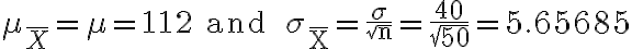\mu_{\bar{X}}=\mu=112 \text { and } \sigma_{\bar{X}}=\frac{\sigma}{\sqrt{n}}=\frac{40}{\sqrt{50}}=5.65685