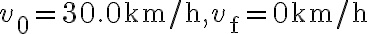 v_{0}=30.0 \mathrm{~km} / \mathrm{h}, v_{\mathrm{f}}=0 \mathrm{~km} / \mathrm{h}